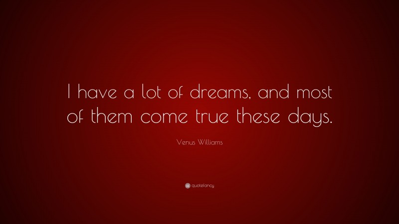 Venus Williams Quote: “I have a lot of dreams, and most of them come true these days.”