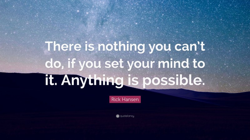 Rick Hansen Quote: “There is nothing you can’t do, if you set your mind to it. Anything is possible.”