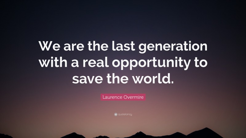 Laurence Overmire Quote: “We are the last generation with a real opportunity to save the world.”