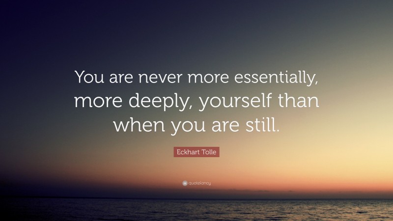 Eckhart Tolle Quote: “You are never more essentially, more deeply, yourself than when you are still.”