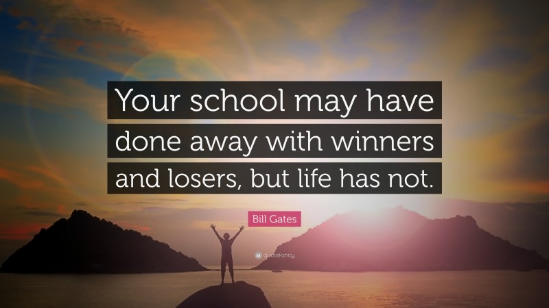 Bill Gates Quote: “Your school may have done away with winners and losers, but life has not.”
