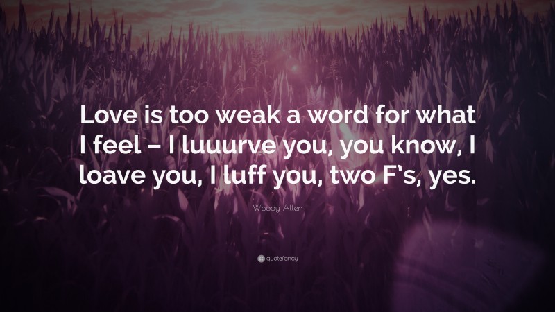 Woody Allen Quote: “Love is too weak a word for what I feel – I luuurve you, you know, I loave you, I luff you, two F’s, yes.”
