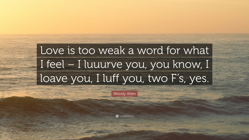 Woody Allen Quote: “Love is too weak a word for what I feel – I luuurve you, you know, I loave you, I luff you, two F’s, yes.”