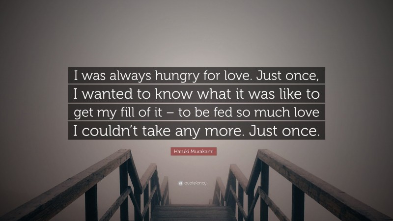 Haruki Murakami Quote: “I was always hungry for love. Just once, I wanted to know what it was like to get my fill of it – to be fed so much love I couldn’t take any more. Just once.”