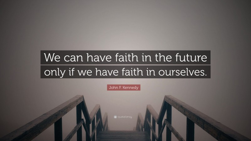 John F. Kennedy Quote: “We can have faith in the future only if we have faith in ourselves.”