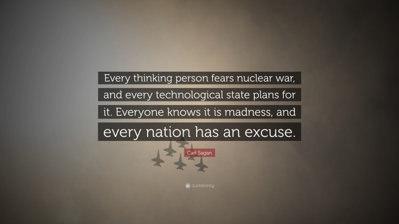 Carl Sagan Quote: “Every thinking person fears nuclear war, and every technological state plans for it. Everyone knows it is madness, and every nation has an excuse.”