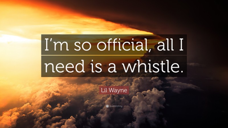 Lil Wayne Quote: “I’m so official, all I need is a whistle.”