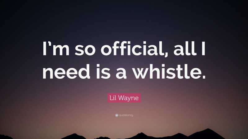 Lil Wayne Quote: “I’m so official, all I need is a whistle.”