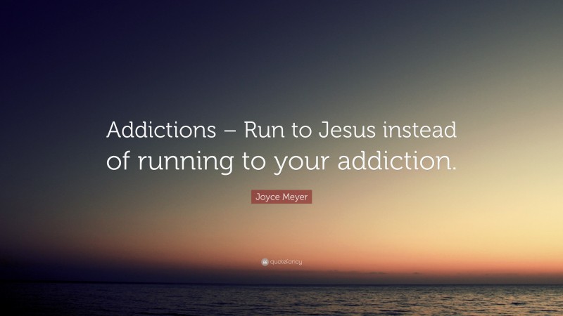 Joyce Meyer Quote: “Addictions – Run to Jesus instead of running to your addiction.”