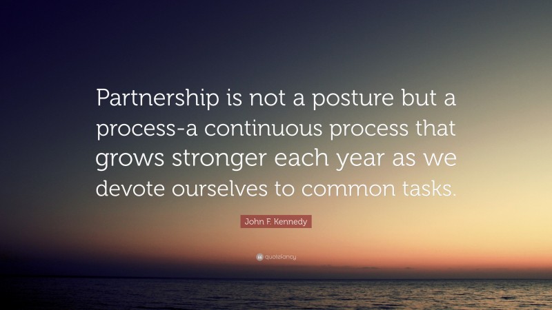 John F. Kennedy Quote: “Partnership is not a posture but a process-a continuous process that grows stronger each year as we devote ourselves to common tasks.”