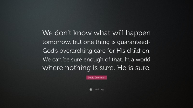 David Jeremiah Quote: “We don’t know what will happen tomorrow, but one thing is guaranteed-God’s overarching care for His children. We can be sure enough of that. In a world where nothing is sure, He is sure.”