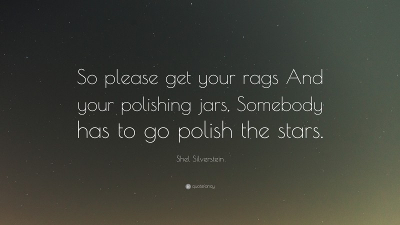 Shel Silverstein Quote: “So please get your rags And your polishing jars, Somebody has to go polish the stars.”