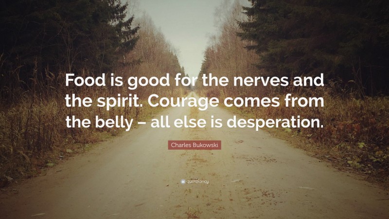 Charles Bukowski Quote: “Food is good for the nerves and the spirit. Courage comes from the belly – all else is desperation.”