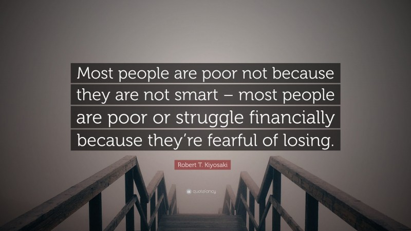 Robert T. Kiyosaki Quote: “Most people are poor not because they are not smart – most people are poor or struggle financially because they’re fearful of losing.”