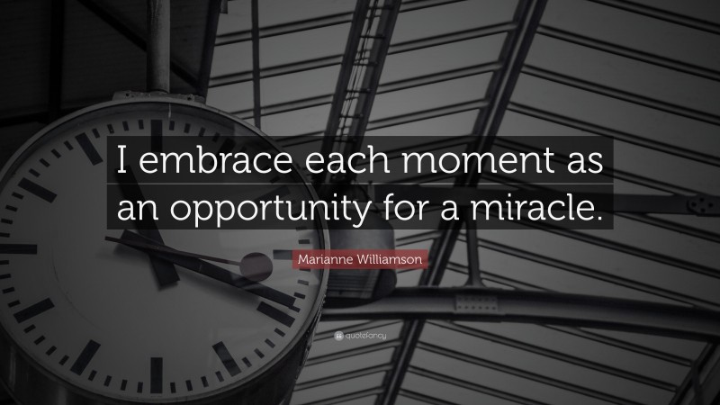 Marianne Williamson Quote: “I embrace each moment as an opportunity for a miracle.”
