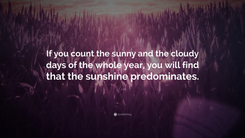 Ovid Quote: “If you count the sunny and the cloudy days of the whole year, you will find that the sunshine predominates.”