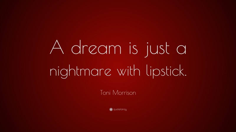 Toni Morrison Quote: “A dream is just a nightmare with lipstick.”
