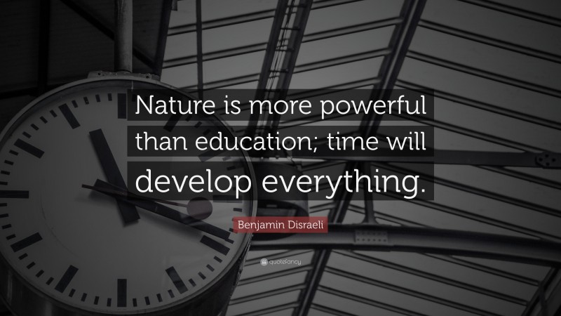 Benjamin Disraeli Quote: “Nature is more powerful than education; time will develop everything.”