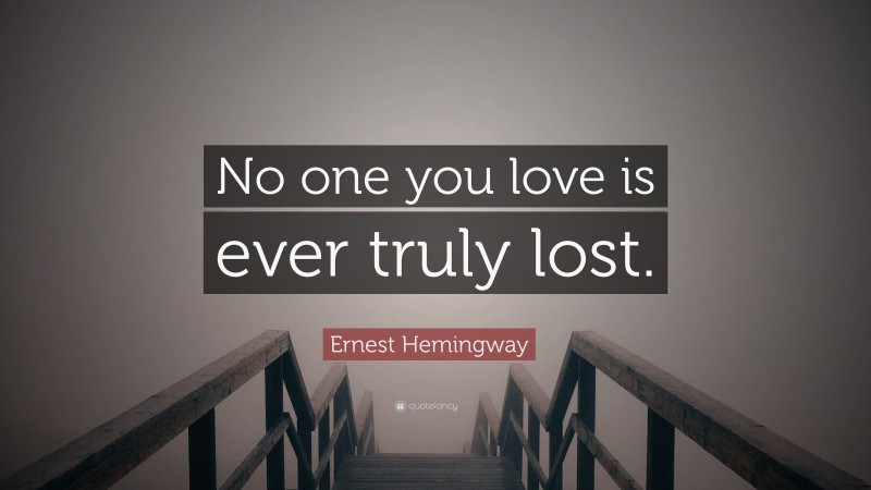 Ernest Hemingway Quote: “No one you love is ever truly lost.”