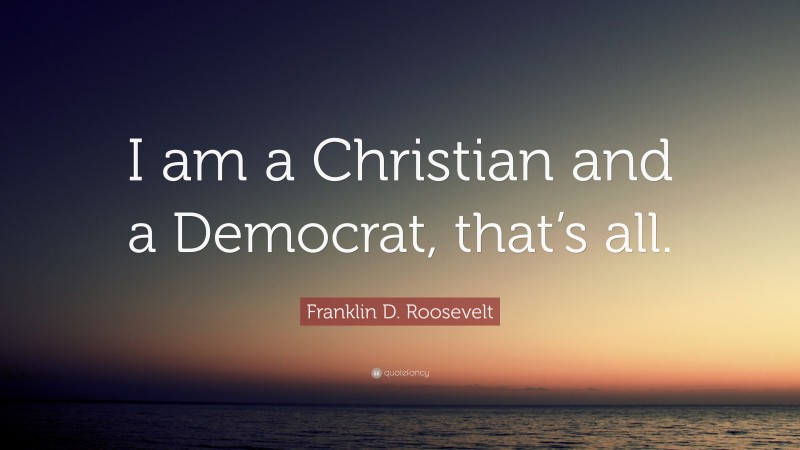 Franklin D. Roosevelt Quote: “I am a Christian and a Democrat, that’s all.”