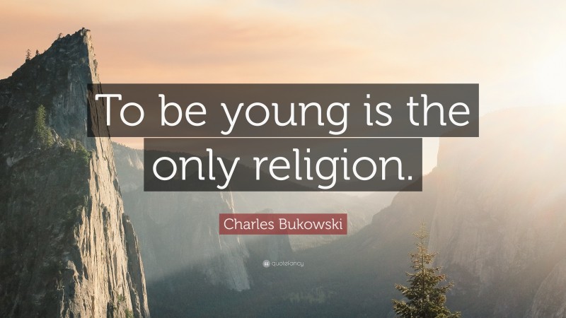 Charles Bukowski Quote: “To be young is the only religion.”
