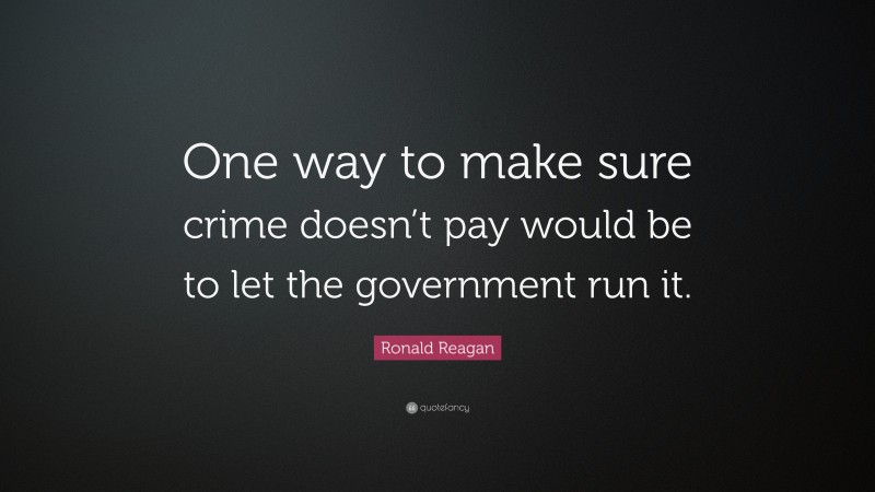 Ronald Reagan Quote: “One way to make sure crime doesn’t pay would be to let the government run it.”