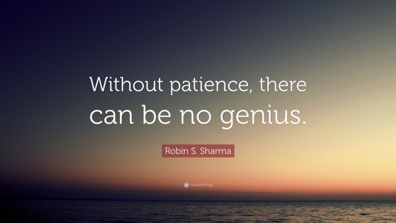 Robin S. Sharma Quote: “Without patience, there can be no genius.”