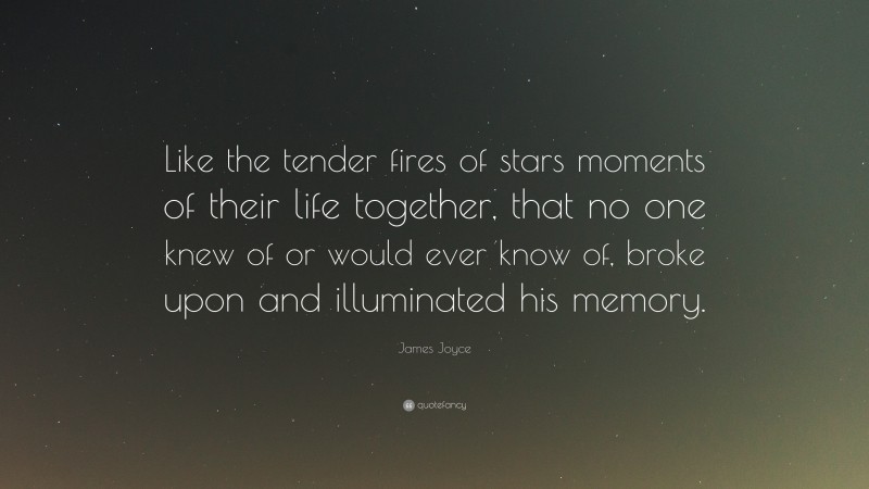 James Joyce Quote: “Like the tender fires of stars moments of their life together, that no one knew of or would ever know of, broke upon and illuminated his memory.”