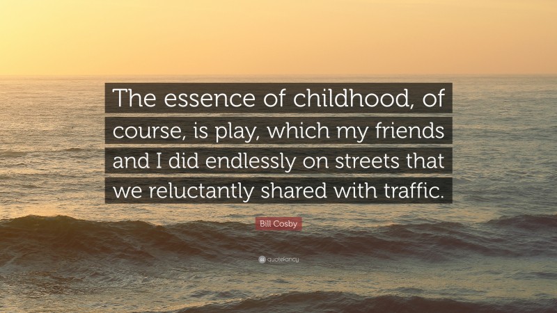 Bill Cosby Quote: “The essence of childhood, of course, is play, which my friends and I did endlessly on streets that we reluctantly shared with traffic.”