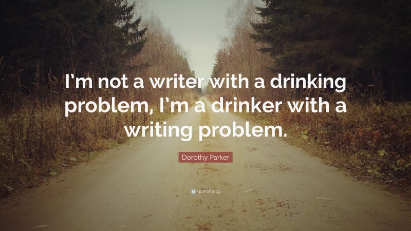 Dorothy Parker Quote: “I’m not a writer with a drinking problem, I’m a drinker with a writing problem.”