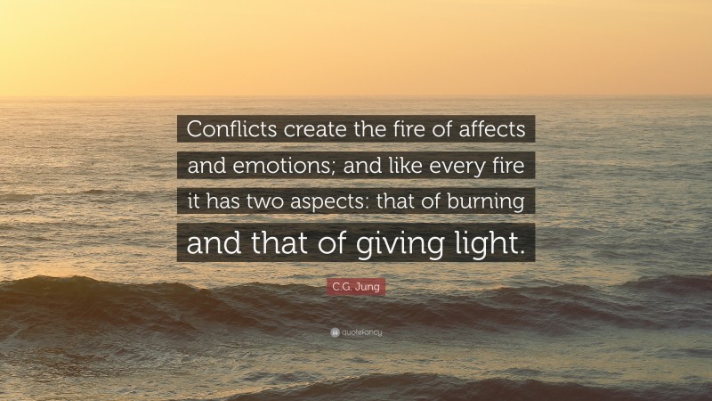C.G. Jung Quote: “Conflicts create the fire of affects and emotions; and like every fire it has two aspects: that of burning and that of giving light.”