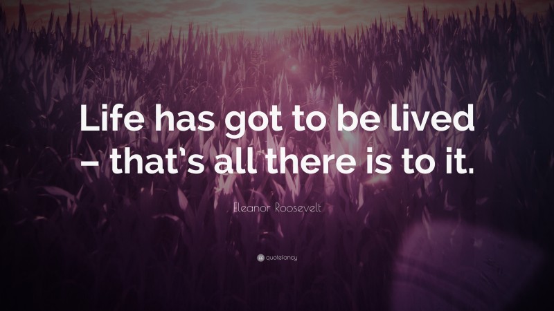 Eleanor Roosevelt Quote: “Life has got to be lived – that’s all there is to it.”
