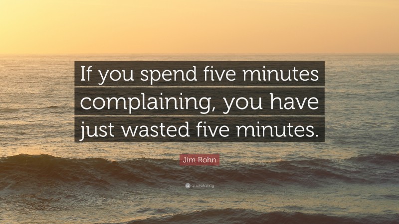 Jim Rohn Quote: “If you spend five minutes complaining, you have just wasted five minutes.”