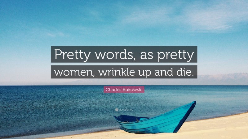 Charles Bukowski Quote: “Pretty words, as pretty women, wrinkle up and die.”
