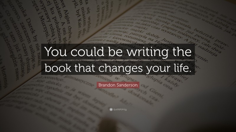 Brandon Sanderson Quote: “You could be writing the book that changes your life.”
