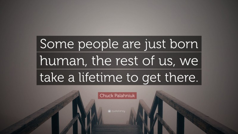 Chuck Palahniuk Quote: “Some people are just born human, the rest of us, we take a lifetime to get there.”