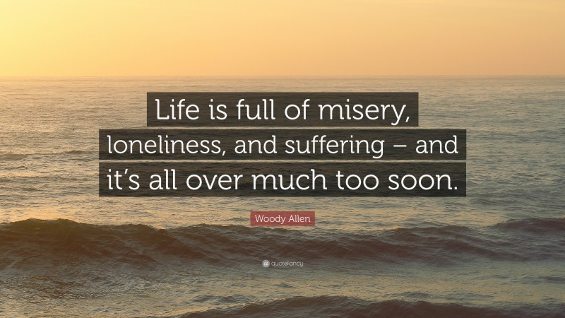 Woody Allen Quote: “Life is full of misery, loneliness, and suffering – and it’s all over much too soon.”