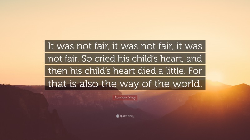Stephen King Quote: “It was not fair, it was not fair, it was not fair. So cried his child’s heart, and then his child’s heart died a little. For that is also the way of the world.”