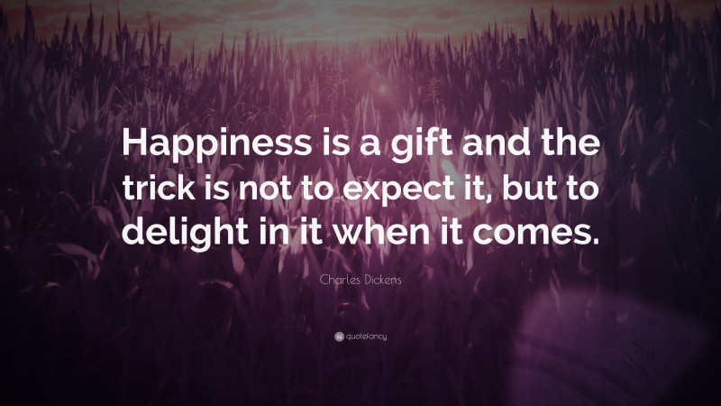 Charles Dickens Quote: “Happiness is a gift and the trick is not to expect it, but to delight in it when it comes.”