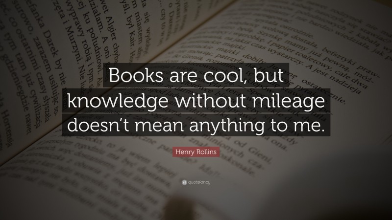 Henry Rollins Quote: “Books are cool, but knowledge without mileage doesn’t mean anything to me.”