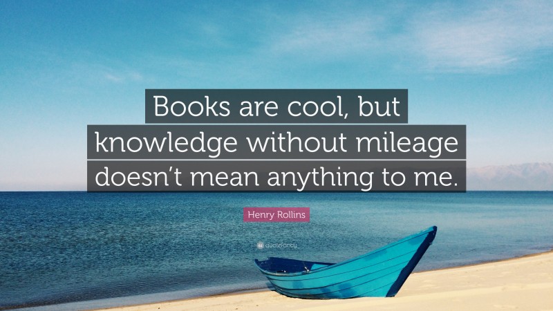 Henry Rollins Quote: “Books are cool, but knowledge without mileage ...