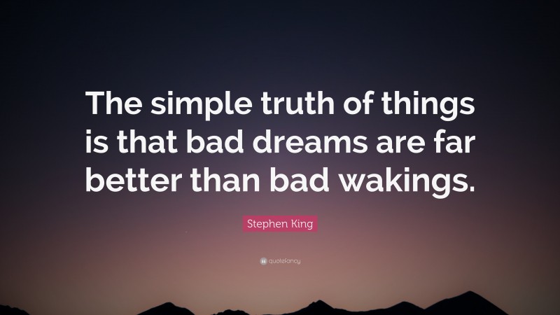 Stephen King Quote: “The simple truth of things is that bad dreams are far better than bad wakings.”