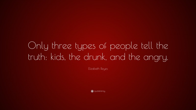 Elizabeth Reyes Quote: “Only three types of people tell the truth: kids, the drunk, and the angry.”