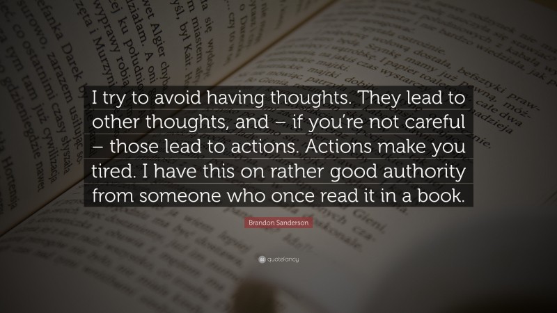 Brandon Sanderson Quote: “I try to avoid having thoughts. They lead to other thoughts, and – if you’re not careful – those lead to actions. Actions make you tired. I have this on rather good authority from someone who once read it in a book.”