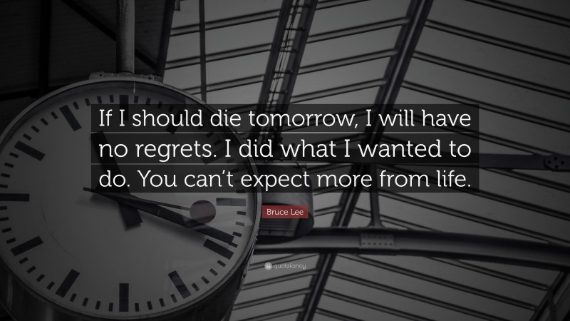 Bruce Lee Quote: “If I should die tomorrow, I will have no regrets. I did what I wanted to do. You can’t expect more from life.”