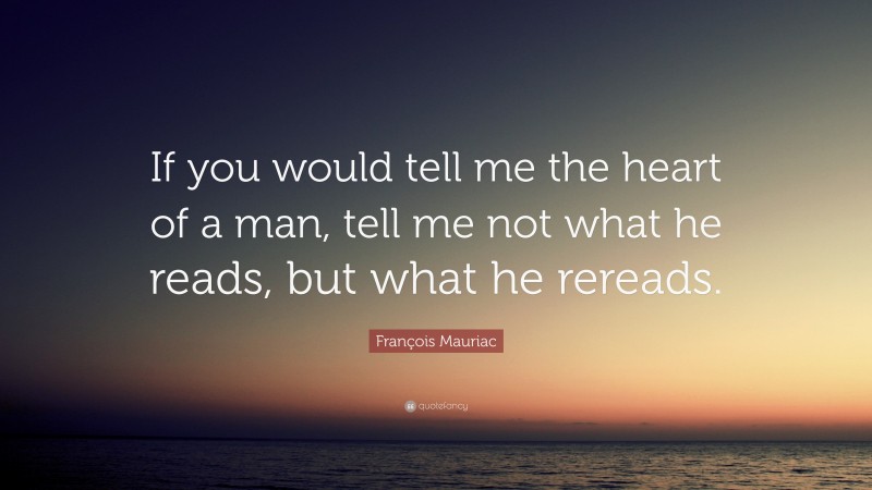 François Mauriac Quote: “If you would tell me the heart of a man, tell me not what he reads, but what he rereads.”