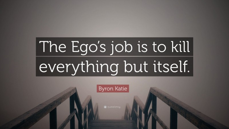 Byron Katie Quote: “The Ego’s job is to kill everything but itself.”