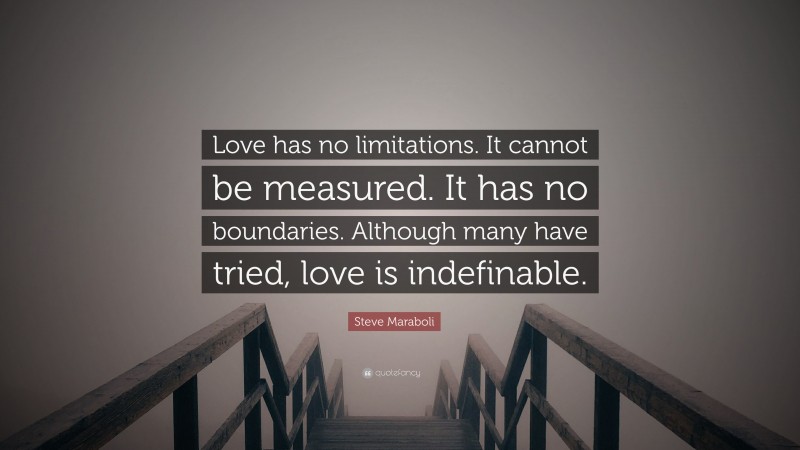 Steve Maraboli Quote: “Love has no limitations. It cannot be measured. It has no boundaries. Although many have tried, love is indefinable.”