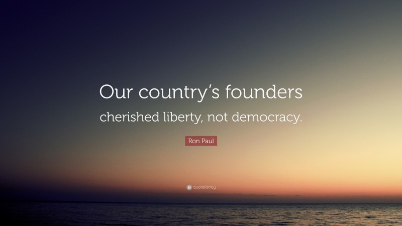 Ron Paul Quote: “Our country’s founders cherished liberty, not democracy.”