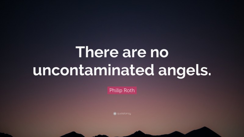 Philip Roth Quote: “There are no uncontaminated angels.”